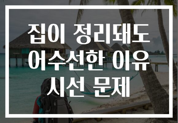 집이 정리돼도 어수선한 이유 시선 문제 집이 정리돼도 어수선한 이유 시선 문제