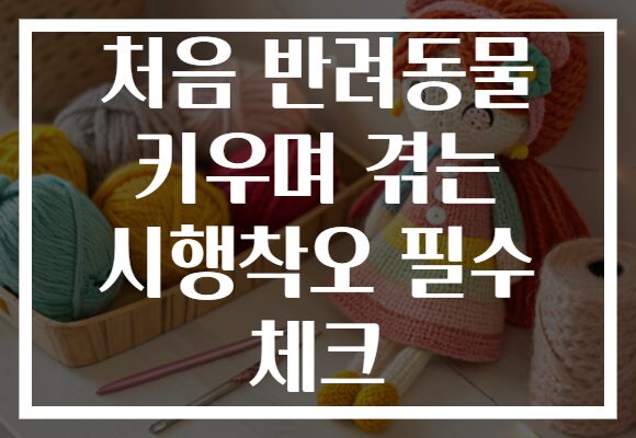 처음 반려동물 키우며 겪는 시행착오 필수 체크