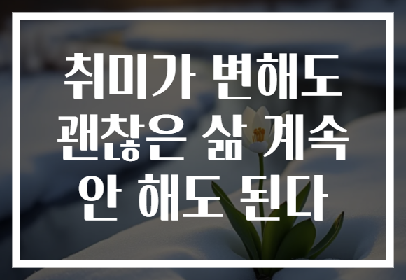 취미가 변해도 괜찮은 삶 계속 안 해도 된다