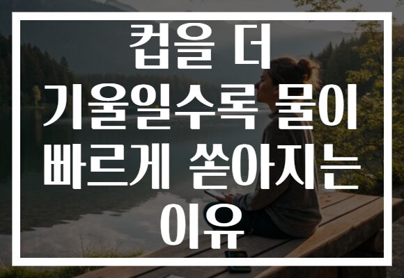 컵을 더 기울일수록 물이 빠르게 쏟아지는 이유 컵을 더 기울일수록 물이 빠르게 쏟아지는 이유