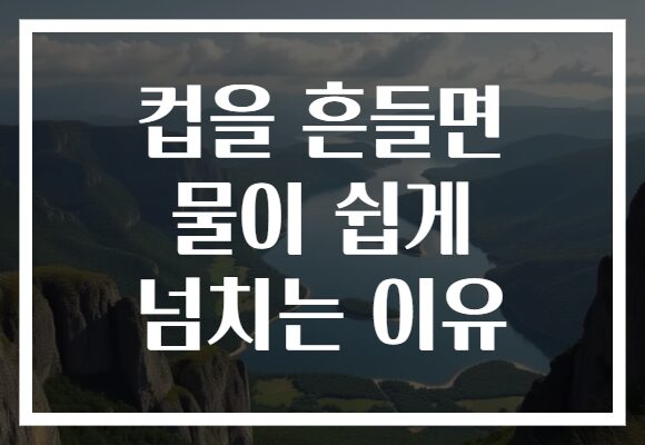 컵을 흔들면 물이 쉽게 넘치는 이유