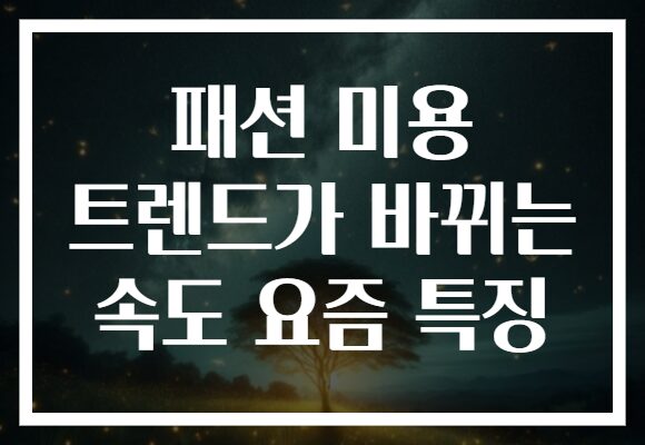 패션 미용 트렌드가 바뀌는 속도 요즘 특징 패션 미용 트렌드가 바뀌는 속도 요즘 특징
