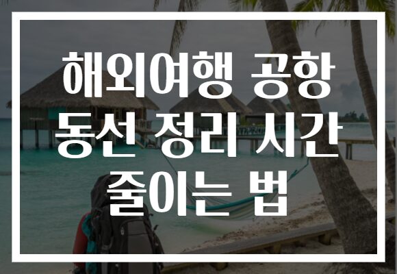 해외여행 공항 동선 정리 시간 줄이는 법