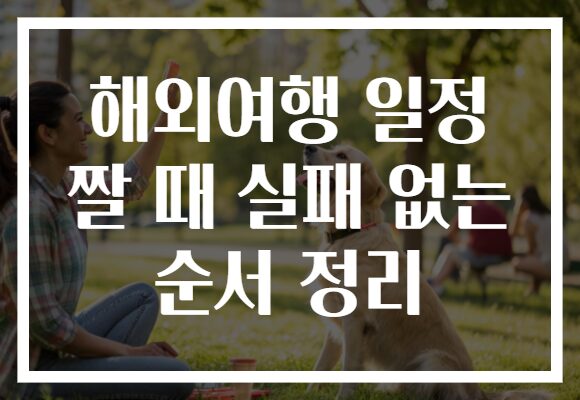 해외여행 일정 짤 때 실패 없는 순서 정리