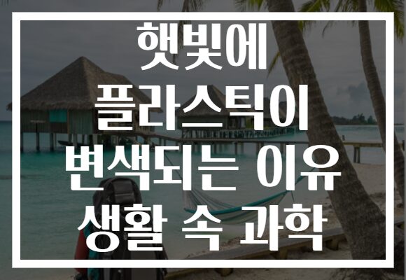 햇빛에 플라스틱이 변색되는 이유 생활 속 과학