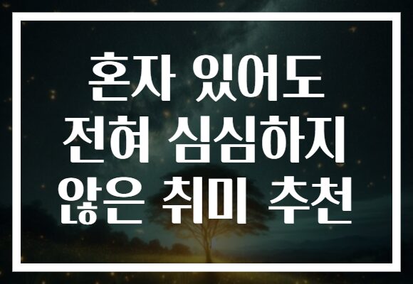 혼자 있어도 전혀 심심하지 않은 취미 추천 혼자 있어도 전혀 심심하지 않은 취미 추천