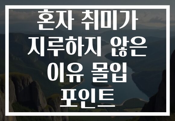혼자 취미가 지루하지 않은 이유 몰입 포인트 혼자 취미가 지루하지 않은 이유 몰입 포인트