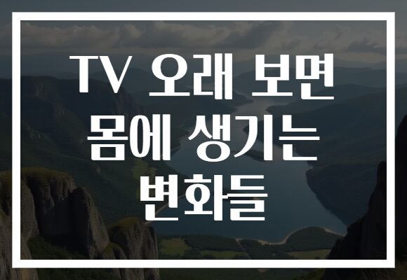 TV 오래 보면 몸에 생기는 변화들 TV 오래 보면 몸에 생기는 변화들