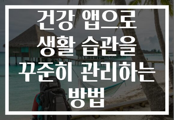 건강 앱으로 생활 습관을 꾸준히 관리하는 방법