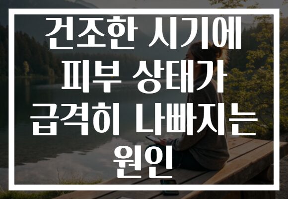 건조한 시기에 피부 상태가 급격히 나빠지는 원인