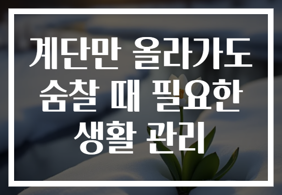 계단만 올라가도 숨찰 때 필요한 생활 관리
