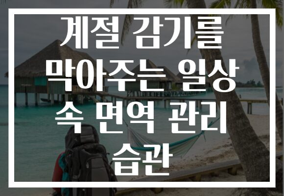 계절 감기를 막아주는 일상 속 면역 관리 습관