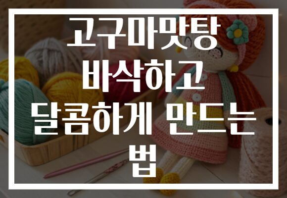 고구마맛탕 바삭하고 달콤하게 만드는 법