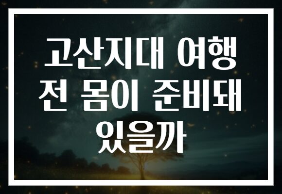 고산지대 여행 전 몸이 준비돼 있을까