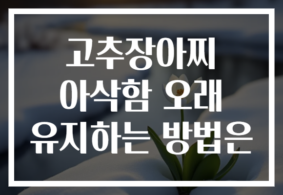 고추장아찌 아삭함 오래 유지하는 방법은