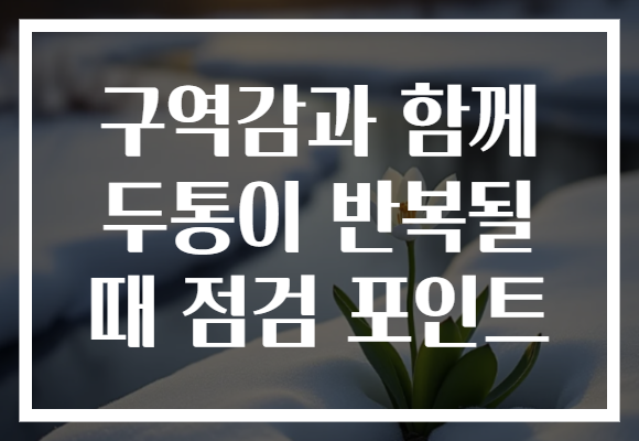 구역감과 함께 두통이 반복될 때 점검 포인트