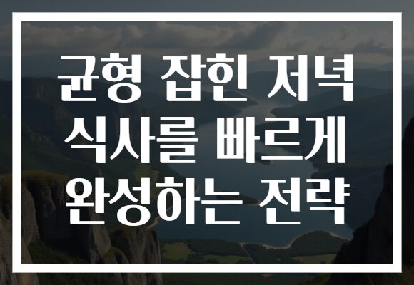 균형 잡힌 저녁 식사를 빠르게 완성하는 전략