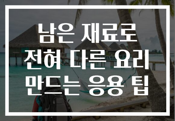 남은 재료로 전혀 다른 요리 만드는 응용 팁