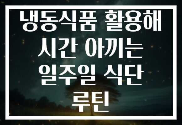 냉동식품 활용해 시간 아끼는 일주일 식단 루틴 냉동식품 활용해 시간 아끼는 일주일 식단 루틴