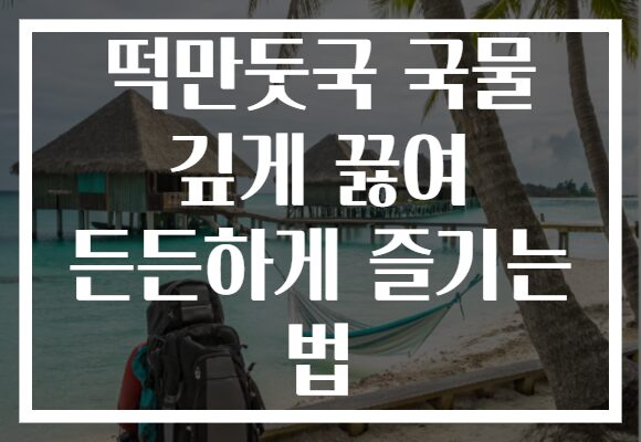 떡만둣국 국물 깊게 끓여 든든하게 즐기는 법 떡만둣국 국물 깊게 끓여 든든하게 즐기는 법
