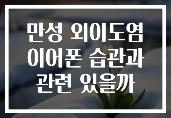 만성 외이도염 이어폰 습관과 관련 있을까 만성 외이도염 이어폰 습관과 관련 있을까