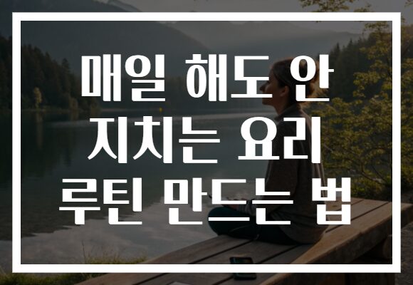 매일 해도 안 지치는 요리 루틴 만드는 법