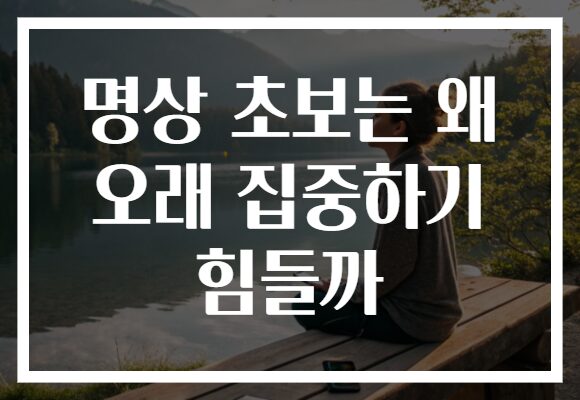 명상 초보는 왜 오래 집중하기 힘들까