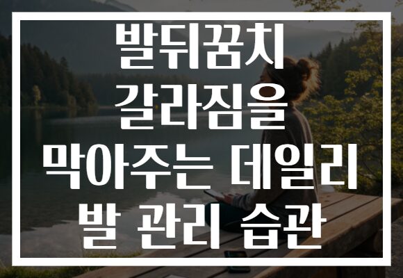 발뒤꿈치 갈라짐을 막아주는 데일리 발 관리 습관
