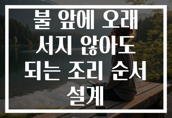불 앞에 오래 서지 않아도 되는 조리 순서 설계