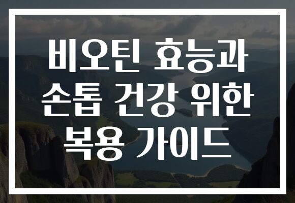 비오틴 효능과 손톱 건강 위한 복용 가이드