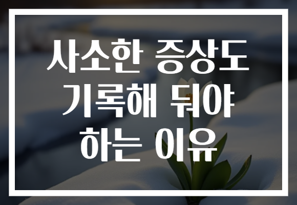 사소한 증상도 기록해 둬야 하는 이유