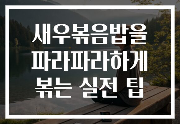 새우볶음밥을 파라파라하게 볶는 실전 팁