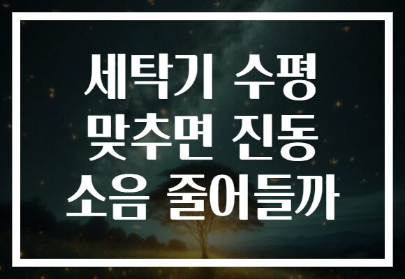 세탁기 수평 맞추면 진동 소음 줄어들까