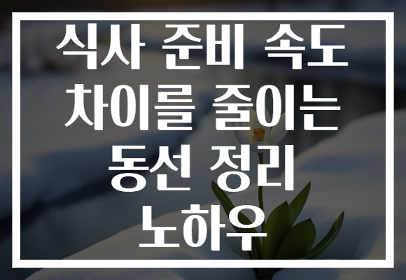 식사 준비 속도 차이를 줄이는 동선 정리 노하우