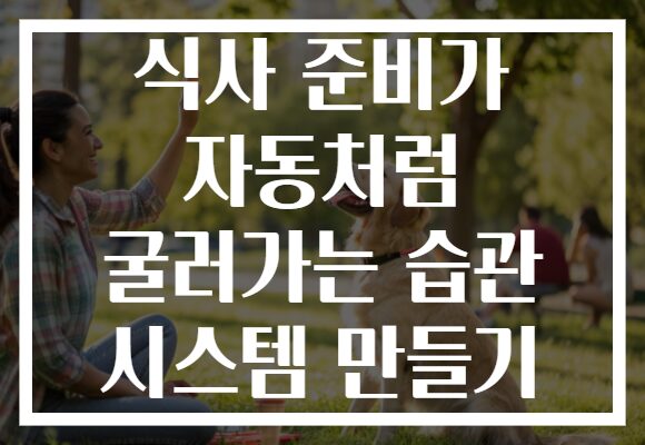 식사 준비가 자동처럼 굴러가는 습관 시스템 만들기 식사 준비가 자동처럼 굴러가는 습관 시스템 만들기