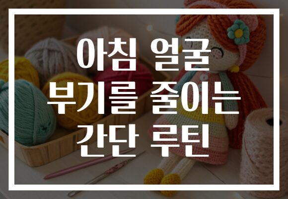 아침 얼굴 부기를 줄이는 간단 루틴