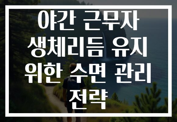 야간 근무자 생체리듬 유지 위한 수면 관리 전략 야간 근무자 생체리듬 유지 위한 수면 관리 전략