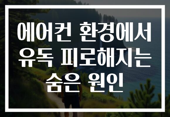 에어컨 환경에서 유독 피로해지는 숨은 원인