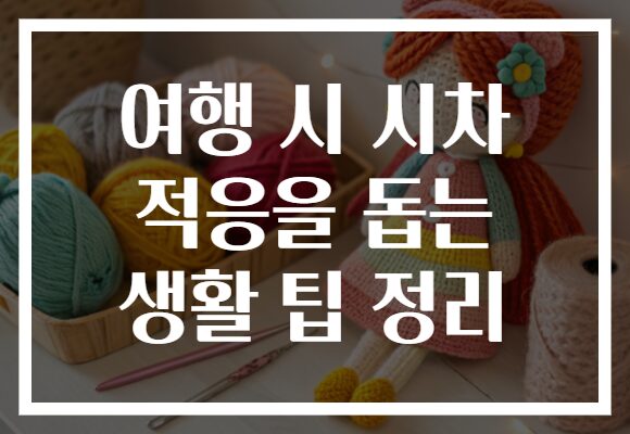 여행 시 시차 적응을 돕는 생활 팁 정리