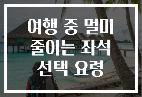 여행 중 멀미 줄이는 좌석 선택 요령 여행 중 멀미 줄이는 좌석 선택 요령