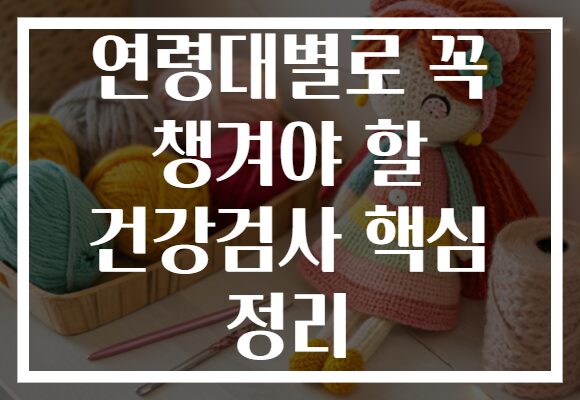 연령대별로 꼭 챙겨야 할 건강검사 핵심 정리