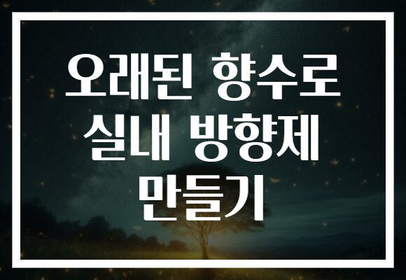 오래된 향수로 실내 방향제 만들기 오래된 향수로 실내 방향제 만들기