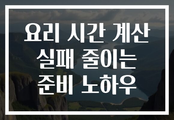 요리 시간 계산 실패 줄이는 준비 노하우