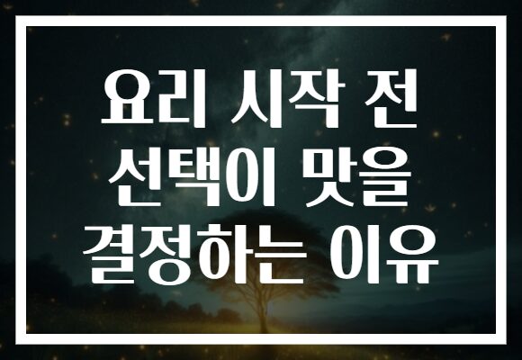 요리 시작 전 선택이 맛을 결정하는 이유