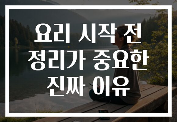 요리 시작 전 정리가 중요한 진짜 이유
