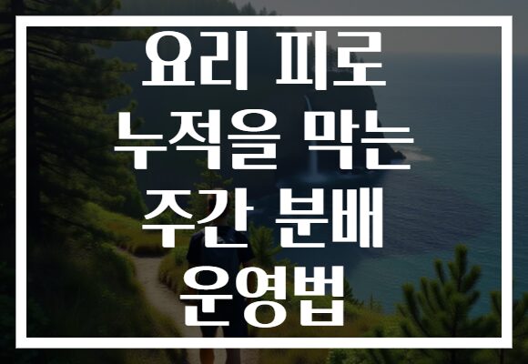 요리 피로 누적을 막는 주간 분배 운영법