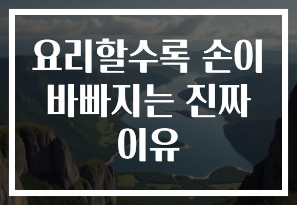 요리할수록 손이 바빠지는 진짜 이유