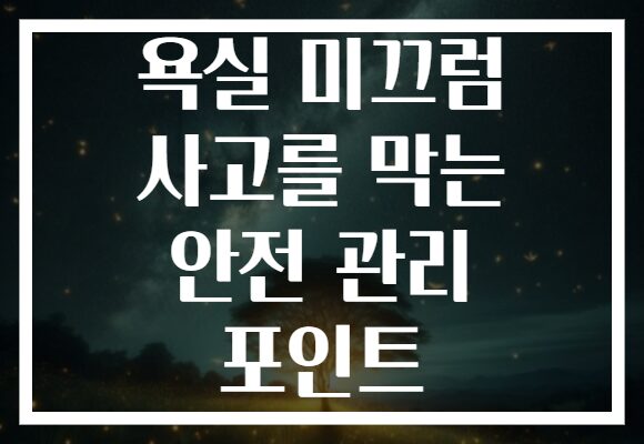 욕실 미끄럼 사고를 막는 안전 관리 포인트