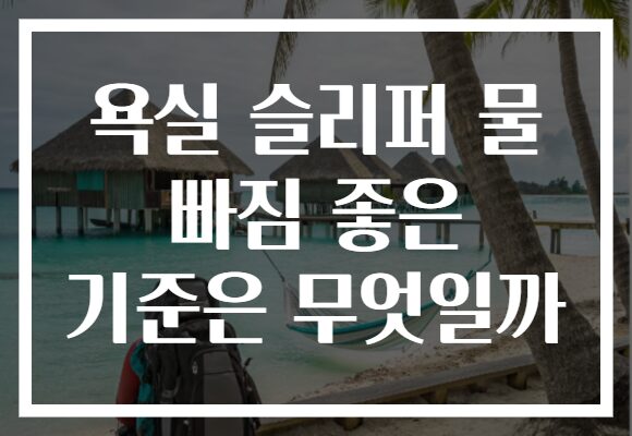 욕실 슬리퍼 물 빠짐 좋은 기준은 무엇일까
