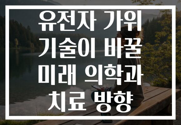 유전자 가위 기술이 바꿀 미래 의학과 치료 방향 유전자 가위 기술이 바꿀 미래 의학과 치료 방향